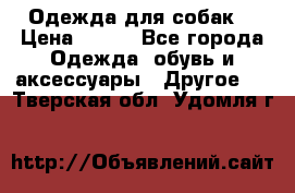 Одежда для собак  › Цена ­ 500 - Все города Одежда, обувь и аксессуары » Другое   . Тверская обл.,Удомля г.